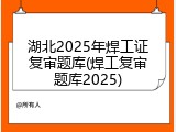 湖北2025年焊工证复审题库(焊工复审题库2025)