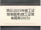 商丘2025年焊工证复审题库(焊工证复审题库2025)