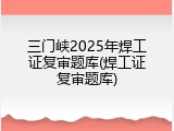 三门峡2025年焊工证复审题库(焊工证复审题库)