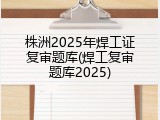 株洲2025年焊工证复审题库(焊工复审题库2025)