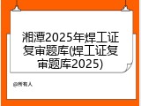 湘潭2025年焊工证复审题库(焊工证复审题库2025)