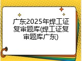 广东2025年焊工证复审题库(焊工证复审题库广东)