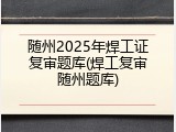 随州2025年焊工证复审题库(焊工复审随州题库)