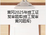 黄冈2025年焊工证复审题库(焊工复审黄冈题库)