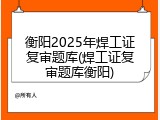 衡阳2025年焊工证复审题库(焊工证复审题库衡阳)