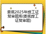 娄底2025年焊工证复审题库(娄底焊工证复审题)