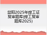 益阳2025年焊工证复审题库(焊工复审题库2025)