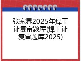 张家界2025年焊工证复审题库(焊工证复审题库2025)