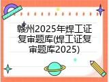 赣州2025年焊工证复审题库(焊工证复审题库2025)