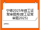 宁德2025年焊工证复审题库(焊工证复审题2025)