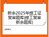 新余2025年焊工证复审题库(焊工复审新余题库)