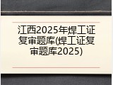 江西2025年焊工证复审题库(焊工证复审题库2025)
