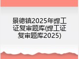 景德镇2025年焊工证复审题库(焊工证复审题库2025)