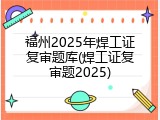 福州2025年焊工证复审题库(焊工证复审题2025)