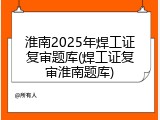 淮南2025年焊工证复审题库(焊工证复审淮南题库)
