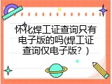 怀化焊工证查询只有电子版的吗(焊工证查询仅电子版？)