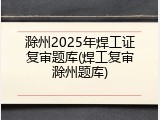 滁州2025年焊工证复审题库(焊工复审滁州题库)
