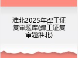 淮北2025年焊工证复审题库(焊工证复审题淮北)