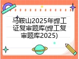 马鞍山2025年焊工证复审题库(焊工复审题库2025)