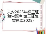 六安2025年焊工证复审题库(焊工证复审题库2025)