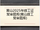 黄山2025年焊工证复审题库(黄山焊工复审题库)