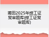 莆田2025年焊工证复审题库(焊工证复审题库)
