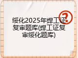 绥化2025年焊工证复审题库(焊工证复审绥化题库)