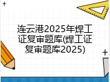 连云港2025年焊工证复审题库(焊工证复审题库2025)