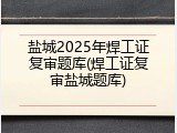 盐城2025年焊工证复审题库(焊工证复审盐城题库)