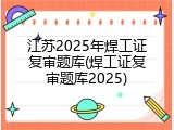 江苏2025年焊工证复审题库(焊工证复审题库2025)