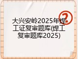 大兴安岭2025年焊工证复审题库(焊工复审题库2025)
