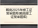 鹤岗2025年焊工证复审题库(鹤岗焊工证复审题库)