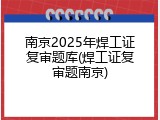 南京2025年焊工证复审题库(焊工证复审题南京)