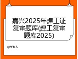 嘉兴2025年焊工证复审题库(焊工复审题库2025)