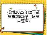 扬州2025年焊工证复审题库(焊工证复审题库)
