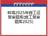 蚌埠2025年焊工证复审题库(焊工复审题库2025)