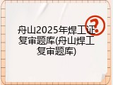 舟山2025年焊工证复审题库(舟山焊工复审题库)
