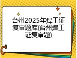 台州2025年焊工证复审题库(台州焊工证复审题)