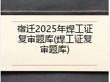 宿迁2025年焊工证复审题库(焊工证复审题库)