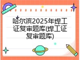 哈尔滨2025年焊工证复审题库(焊工证复审题库)