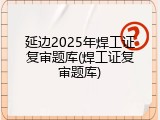 延边2025年焊工证复审题库(焊工证复审题库)