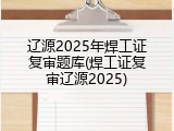辽源2025年焊工证复审题库(焊工证复审辽源2025)