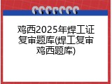 鸡西2025年焊工证复审题库(焊工复审鸡西题库)