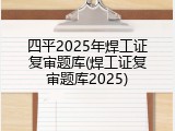 四平2025年焊工证复审题库(焊工证复审题库2025)