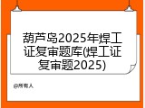 葫芦岛2025年焊工证复审题库(焊工证复审题2025)