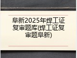 阜新2025年焊工证复审题库(焊工证复审题阜新)