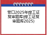 营口2025年焊工证复审题库(焊工证复审题库2025)