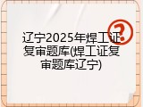 辽宁2025年焊工证复审题库(焊工证复审题库辽宁)