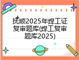 抚顺2025年焊工证复审题库(焊工复审题库2025)