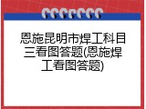 恩施昆明市焊工科目三看图答题(恩施焊工看图答题)